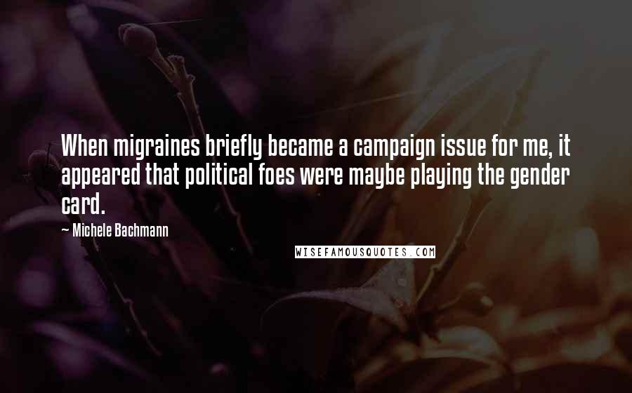 Michele Bachmann Quotes: When migraines briefly became a campaign issue for me, it appeared that political foes were maybe playing the gender card.