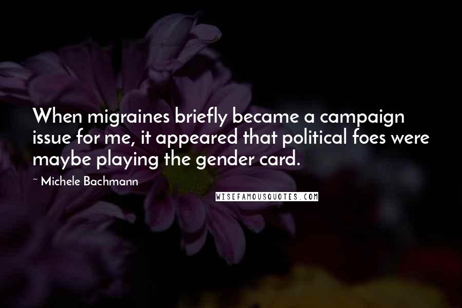 Michele Bachmann Quotes: When migraines briefly became a campaign issue for me, it appeared that political foes were maybe playing the gender card.