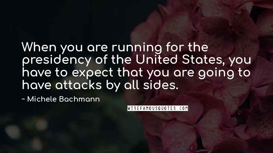 Michele Bachmann Quotes: When you are running for the presidency of the United States, you have to expect that you are going to have attacks by all sides.