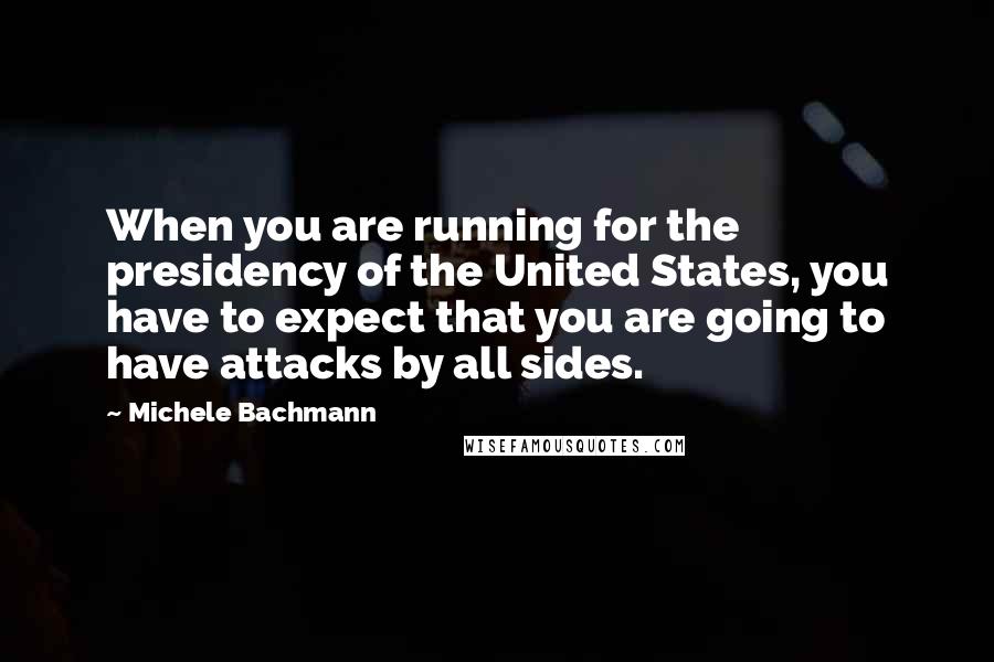 Michele Bachmann Quotes: When you are running for the presidency of the United States, you have to expect that you are going to have attacks by all sides.
