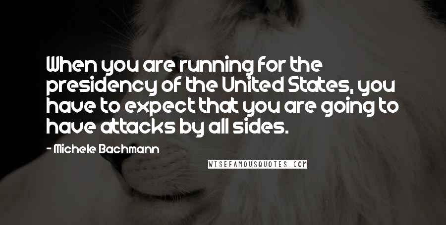 Michele Bachmann Quotes: When you are running for the presidency of the United States, you have to expect that you are going to have attacks by all sides.