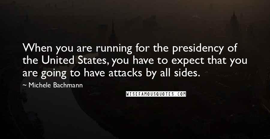 Michele Bachmann Quotes: When you are running for the presidency of the United States, you have to expect that you are going to have attacks by all sides.