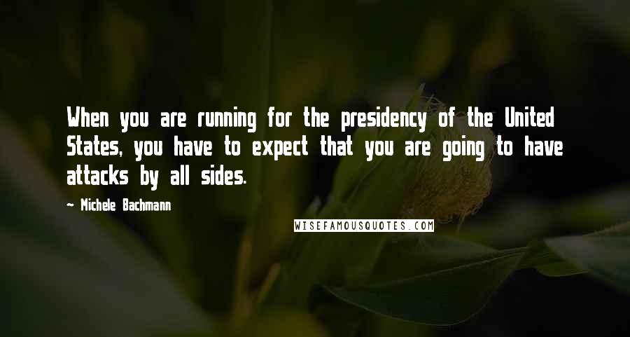 Michele Bachmann Quotes: When you are running for the presidency of the United States, you have to expect that you are going to have attacks by all sides.