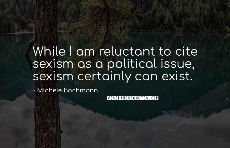 Michele Bachmann Quotes: While I am reluctant to cite sexism as a political issue, sexism certainly can exist.
