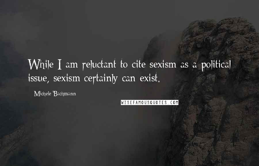 Michele Bachmann Quotes: While I am reluctant to cite sexism as a political issue, sexism certainly can exist.