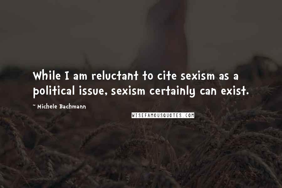 Michele Bachmann Quotes: While I am reluctant to cite sexism as a political issue, sexism certainly can exist.