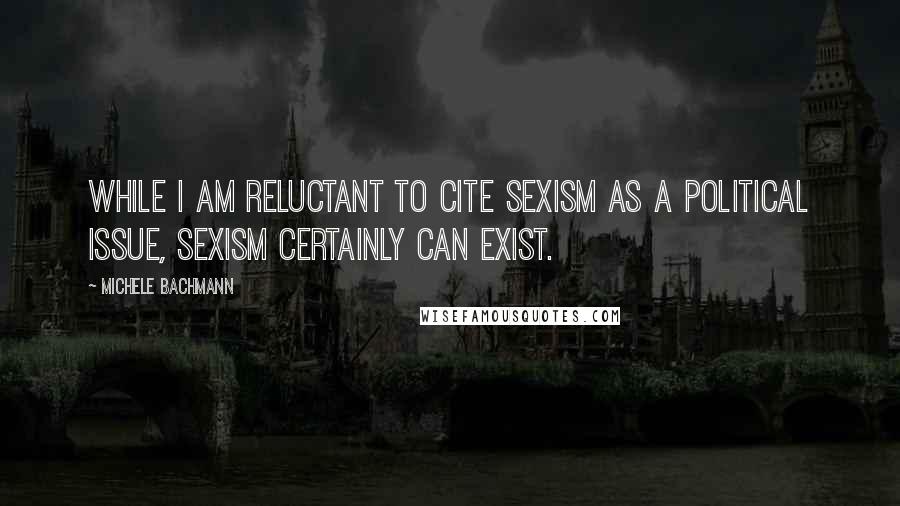 Michele Bachmann Quotes: While I am reluctant to cite sexism as a political issue, sexism certainly can exist.