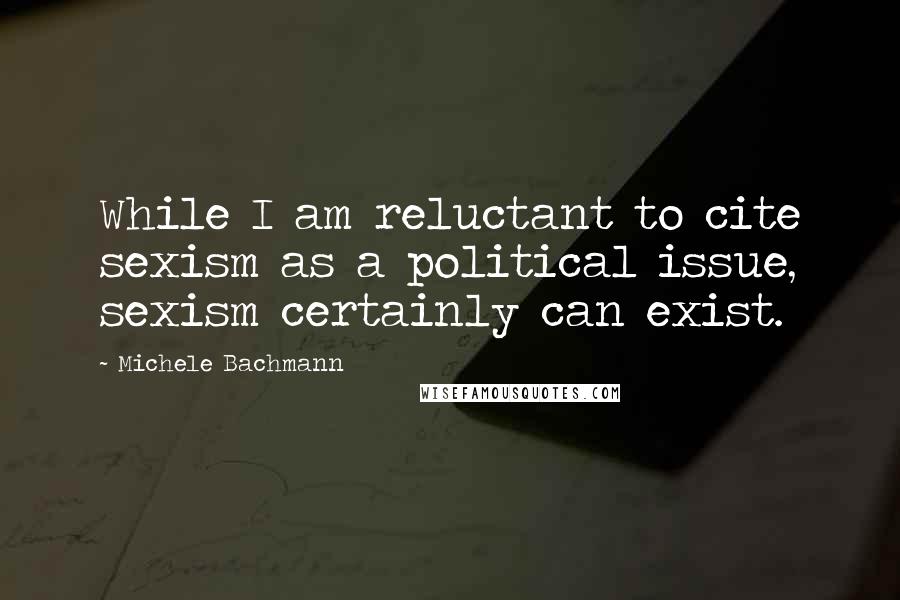 Michele Bachmann Quotes: While I am reluctant to cite sexism as a political issue, sexism certainly can exist.