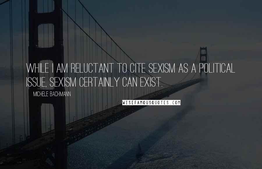 Michele Bachmann Quotes: While I am reluctant to cite sexism as a political issue, sexism certainly can exist.