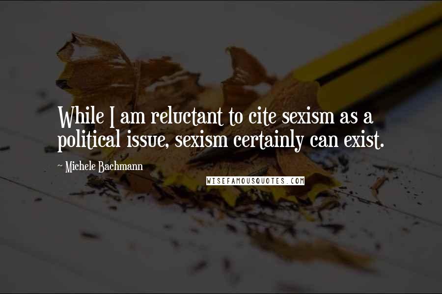 Michele Bachmann Quotes: While I am reluctant to cite sexism as a political issue, sexism certainly can exist.