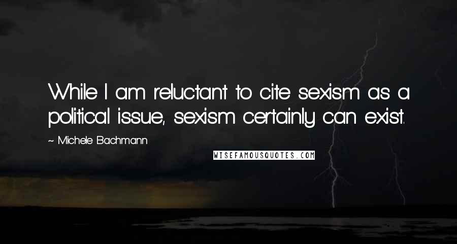 Michele Bachmann Quotes: While I am reluctant to cite sexism as a political issue, sexism certainly can exist.