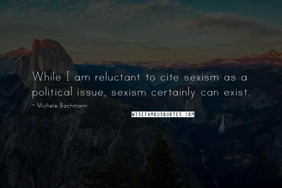 Michele Bachmann Quotes: While I am reluctant to cite sexism as a political issue, sexism certainly can exist.