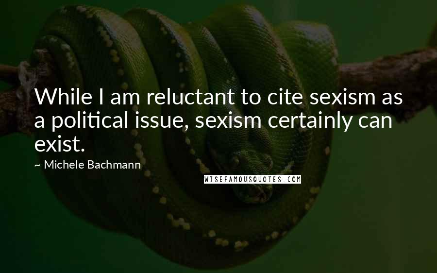 Michele Bachmann Quotes: While I am reluctant to cite sexism as a political issue, sexism certainly can exist.