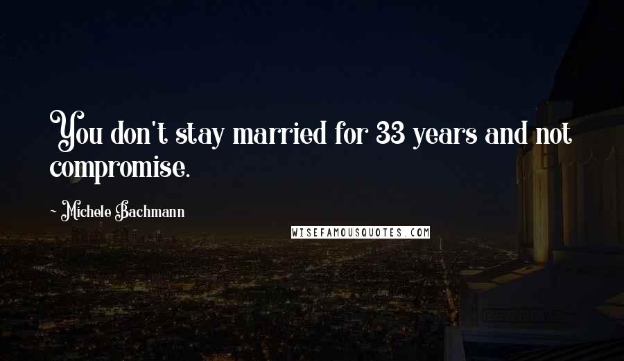 Michele Bachmann Quotes: You don't stay married for 33 years and not compromise.