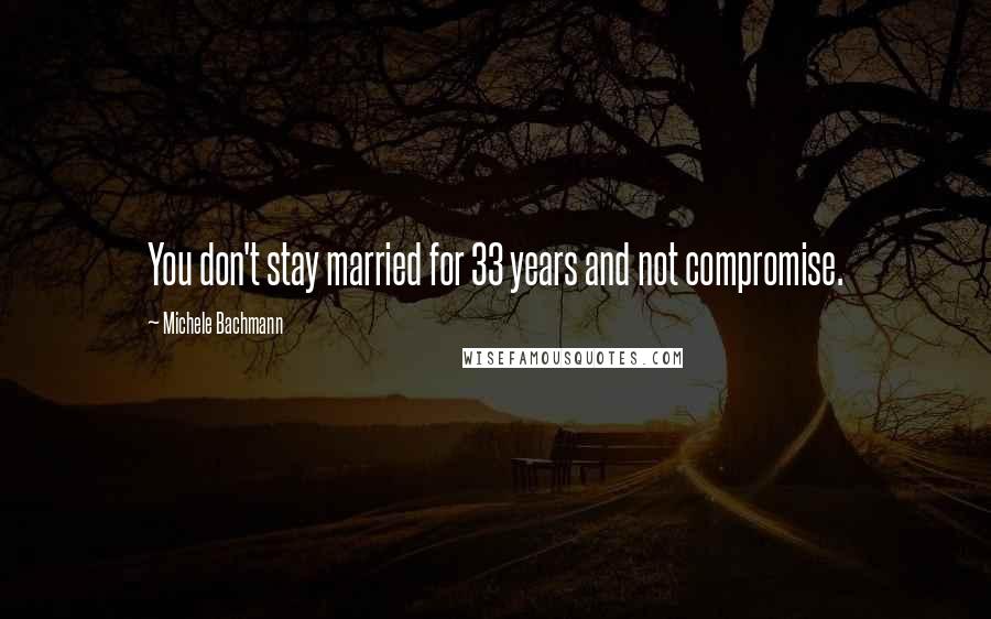 Michele Bachmann Quotes: You don't stay married for 33 years and not compromise.