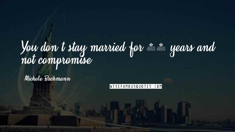 Michele Bachmann Quotes: You don't stay married for 33 years and not compromise.