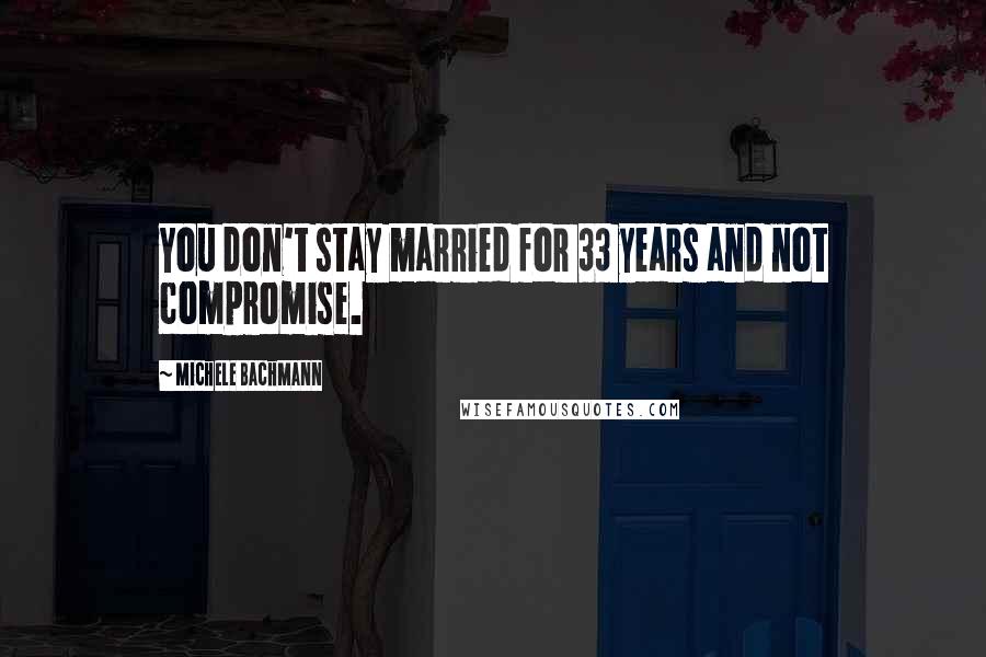 Michele Bachmann Quotes: You don't stay married for 33 years and not compromise.