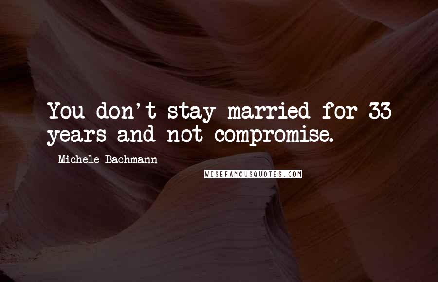 Michele Bachmann Quotes: You don't stay married for 33 years and not compromise.