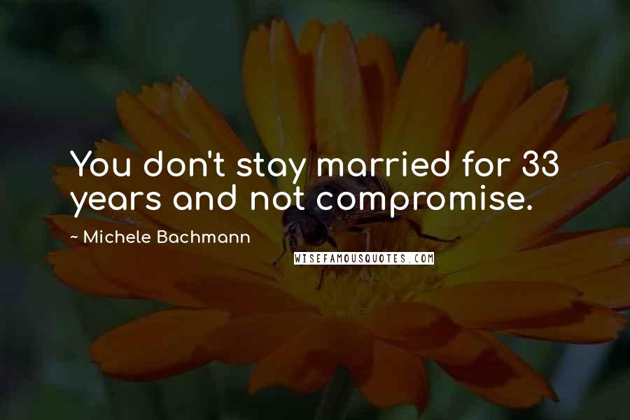 Michele Bachmann Quotes: You don't stay married for 33 years and not compromise.