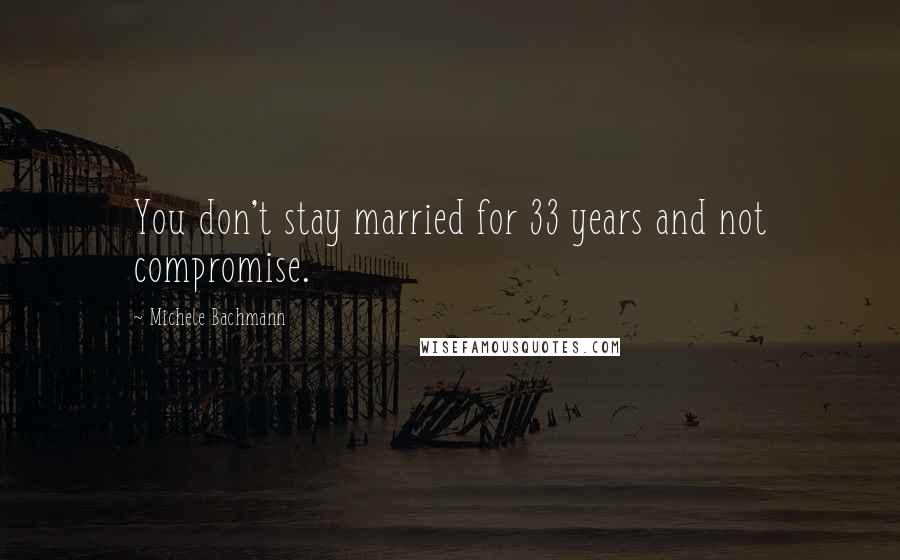 Michele Bachmann Quotes: You don't stay married for 33 years and not compromise.