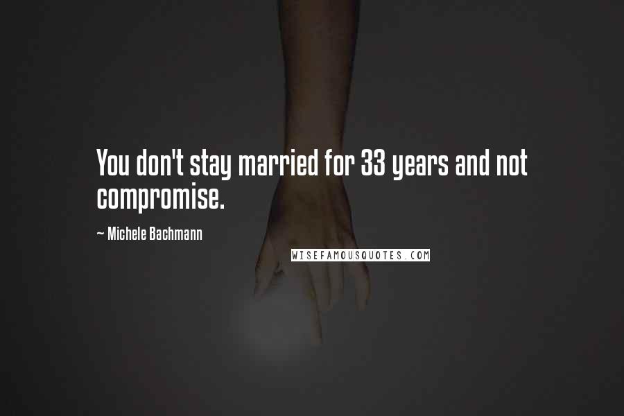 Michele Bachmann Quotes: You don't stay married for 33 years and not compromise.