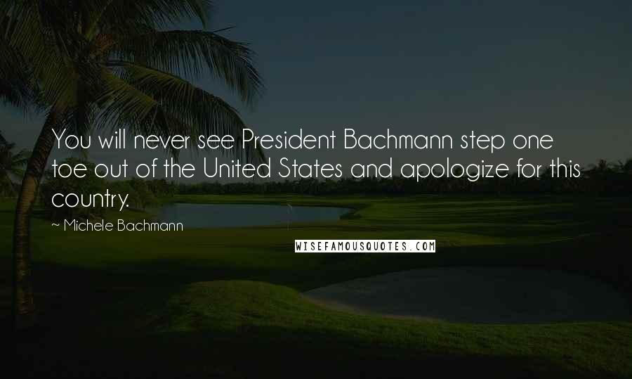 Michele Bachmann Quotes: You will never see President Bachmann step one toe out of the United States and apologize for this country.