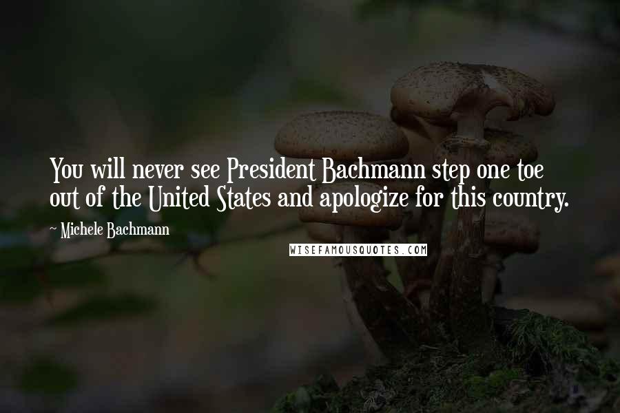 Michele Bachmann Quotes: You will never see President Bachmann step one toe out of the United States and apologize for this country.