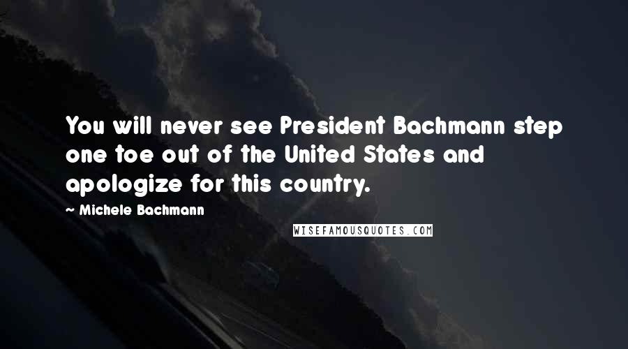 Michele Bachmann Quotes: You will never see President Bachmann step one toe out of the United States and apologize for this country.