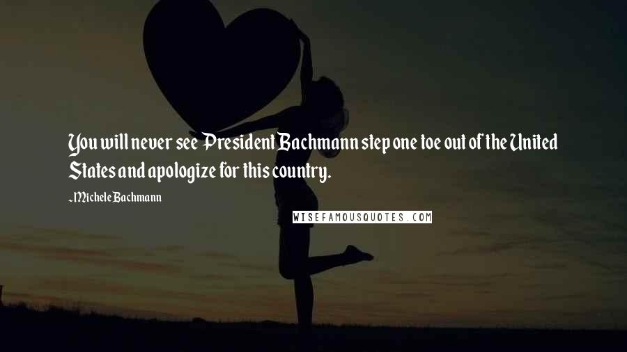 Michele Bachmann Quotes: You will never see President Bachmann step one toe out of the United States and apologize for this country.