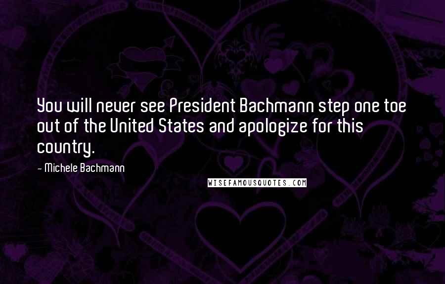 Michele Bachmann Quotes: You will never see President Bachmann step one toe out of the United States and apologize for this country.