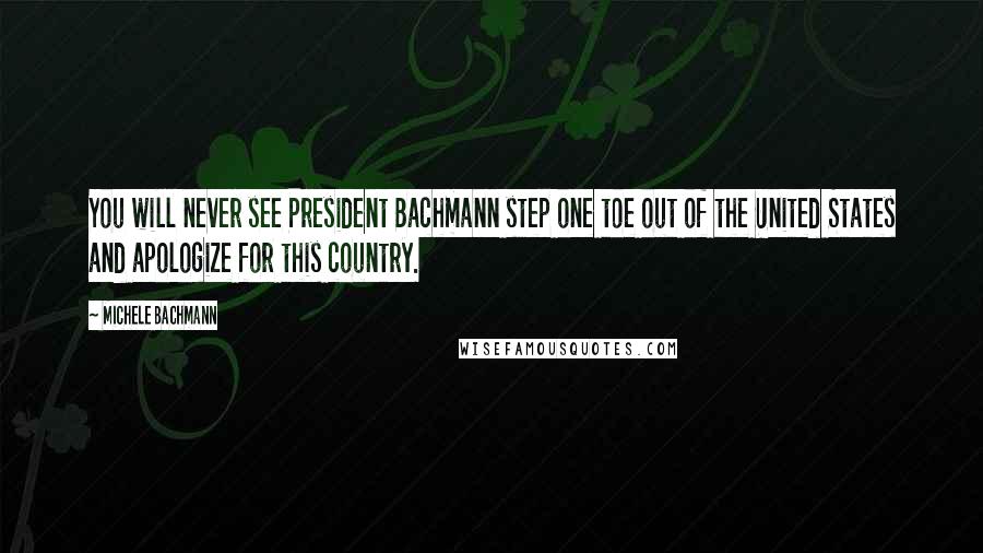 Michele Bachmann Quotes: You will never see President Bachmann step one toe out of the United States and apologize for this country.