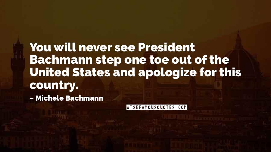 Michele Bachmann Quotes: You will never see President Bachmann step one toe out of the United States and apologize for this country.