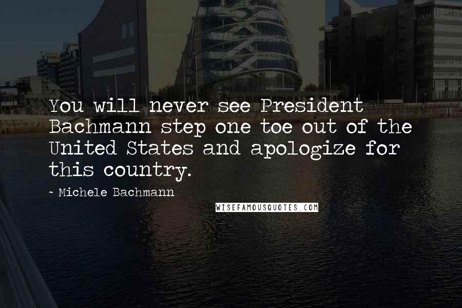 Michele Bachmann Quotes: You will never see President Bachmann step one toe out of the United States and apologize for this country.