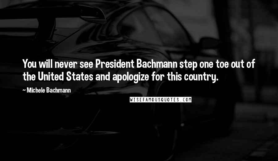 Michele Bachmann Quotes: You will never see President Bachmann step one toe out of the United States and apologize for this country.