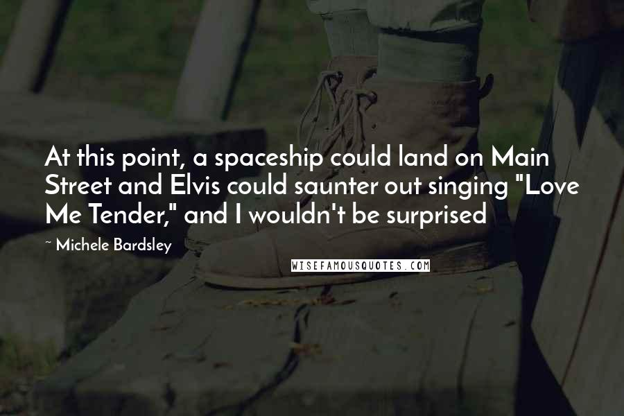 Michele Bardsley Quotes: At this point, a spaceship could land on Main Street and Elvis could saunter out singing "Love Me Tender," and I wouldn't be surprised