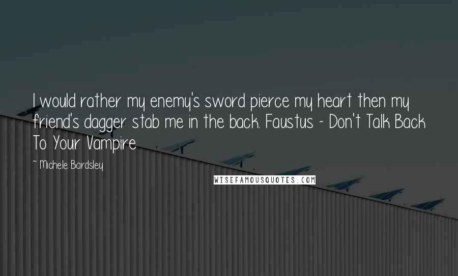 Michele Bardsley Quotes: I would rather my enemy's sword pierce my heart then my friend's dagger stab me in the back. Faustus - Don't Talk Back To Your Vampire