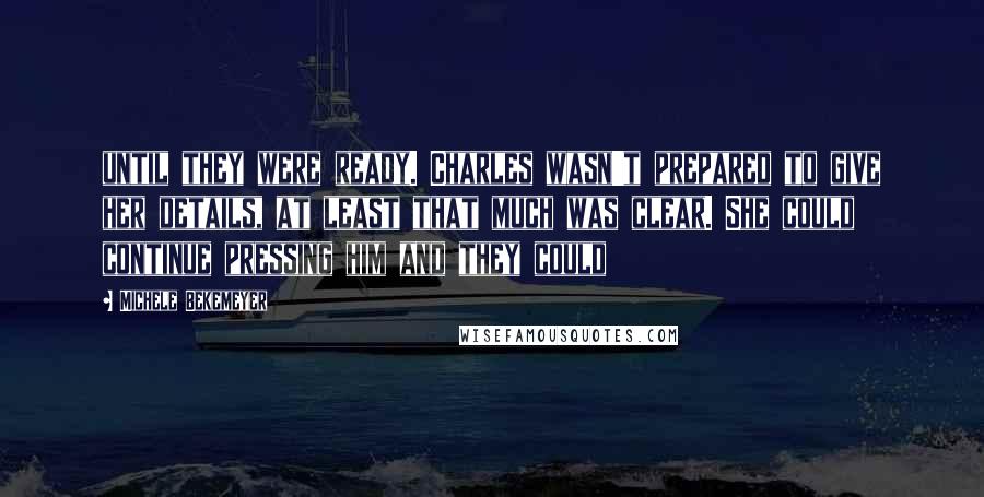 Michele Bekemeyer Quotes: until they were ready. Charles wasn't prepared to give her details, at least that much was clear. She could continue pressing him and they could