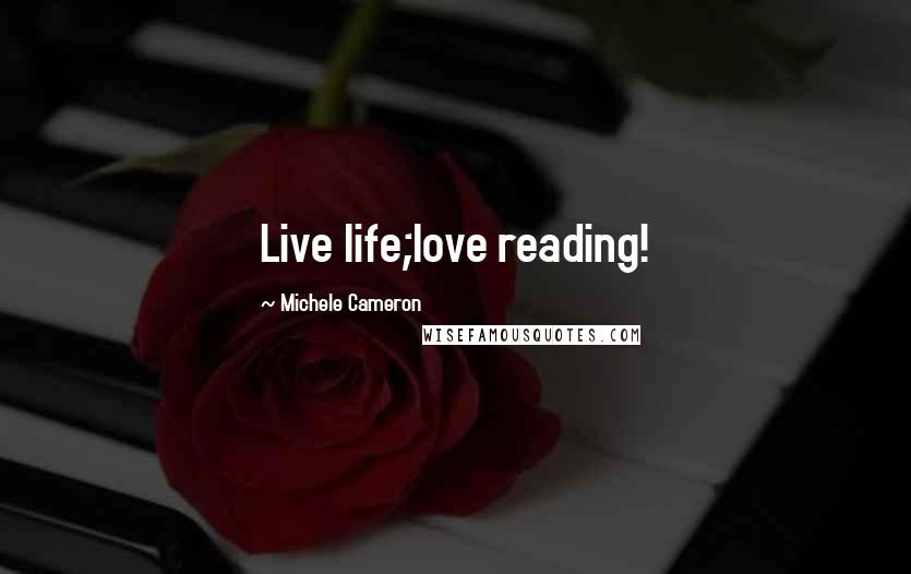 Michele Cameron Quotes: Live life;love reading!