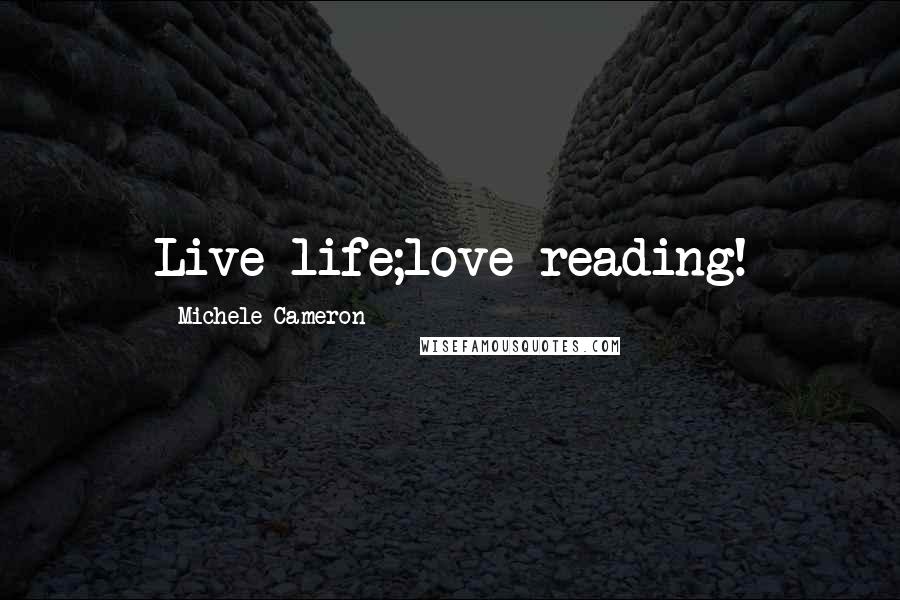 Michele Cameron Quotes: Live life;love reading!