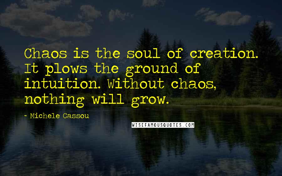 Michele Cassou Quotes: Chaos is the soul of creation. It plows the ground of intuition. Without chaos, nothing will grow.
