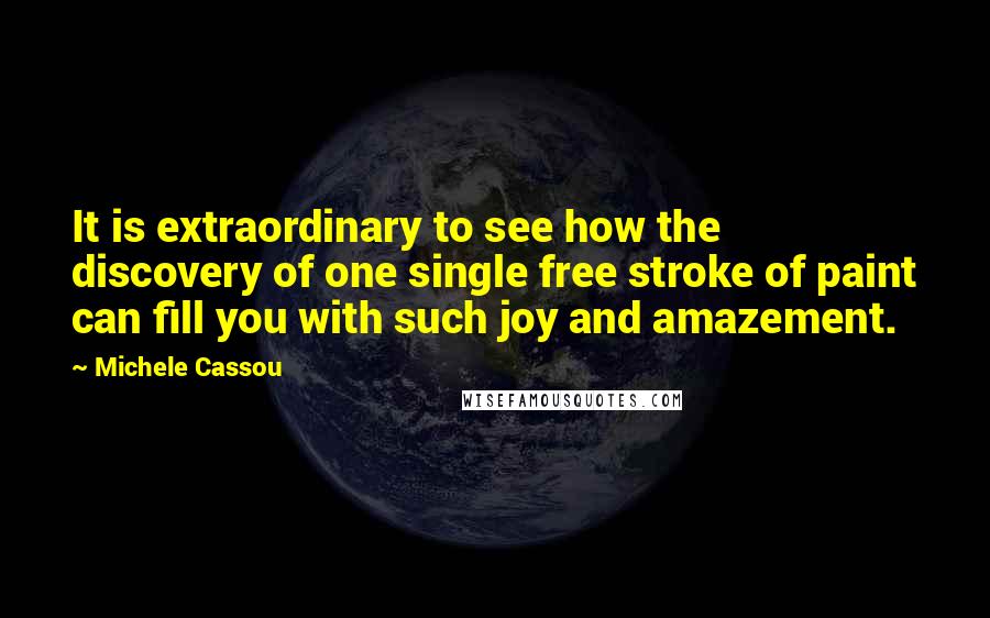 Michele Cassou Quotes: It is extraordinary to see how the discovery of one single free stroke of paint can fill you with such joy and amazement.