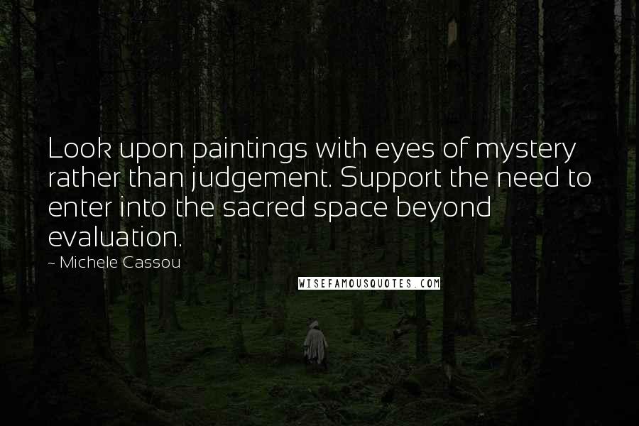 Michele Cassou Quotes: Look upon paintings with eyes of mystery rather than judgement. Support the need to enter into the sacred space beyond evaluation.