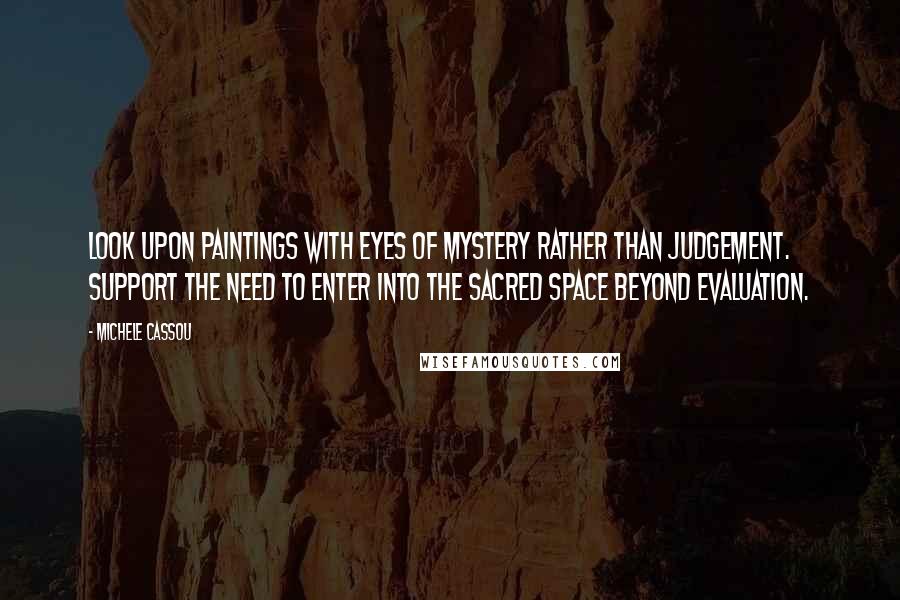 Michele Cassou Quotes: Look upon paintings with eyes of mystery rather than judgement. Support the need to enter into the sacred space beyond evaluation.