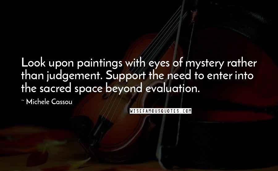 Michele Cassou Quotes: Look upon paintings with eyes of mystery rather than judgement. Support the need to enter into the sacred space beyond evaluation.