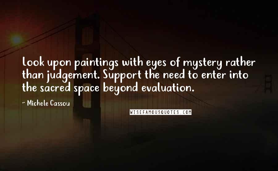 Michele Cassou Quotes: Look upon paintings with eyes of mystery rather than judgement. Support the need to enter into the sacred space beyond evaluation.