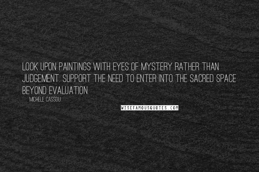 Michele Cassou Quotes: Look upon paintings with eyes of mystery rather than judgement. Support the need to enter into the sacred space beyond evaluation.