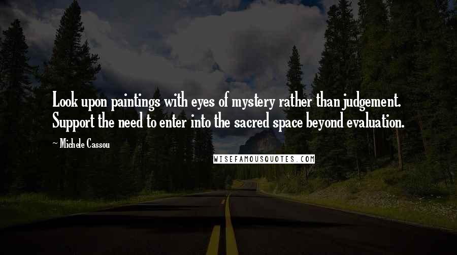 Michele Cassou Quotes: Look upon paintings with eyes of mystery rather than judgement. Support the need to enter into the sacred space beyond evaluation.