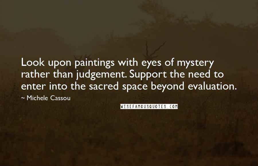 Michele Cassou Quotes: Look upon paintings with eyes of mystery rather than judgement. Support the need to enter into the sacred space beyond evaluation.