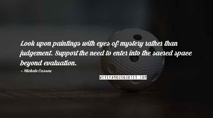 Michele Cassou Quotes: Look upon paintings with eyes of mystery rather than judgement. Support the need to enter into the sacred space beyond evaluation.