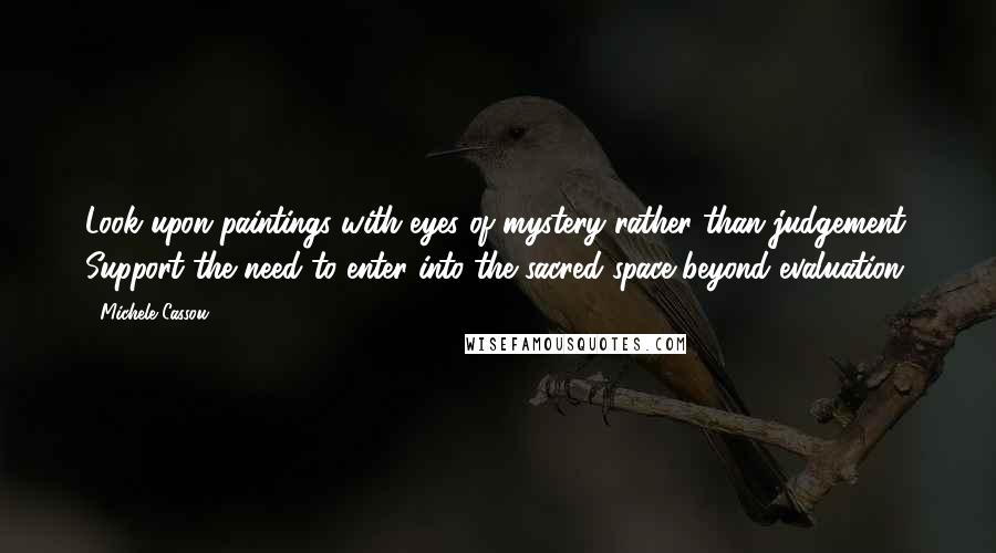 Michele Cassou Quotes: Look upon paintings with eyes of mystery rather than judgement. Support the need to enter into the sacred space beyond evaluation.